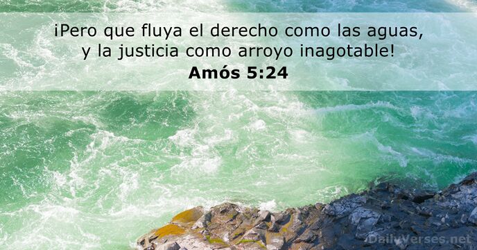 ¡Pero que fluya el derecho como las aguas, y la justicia como arroyo inagotable! Amós 5:24