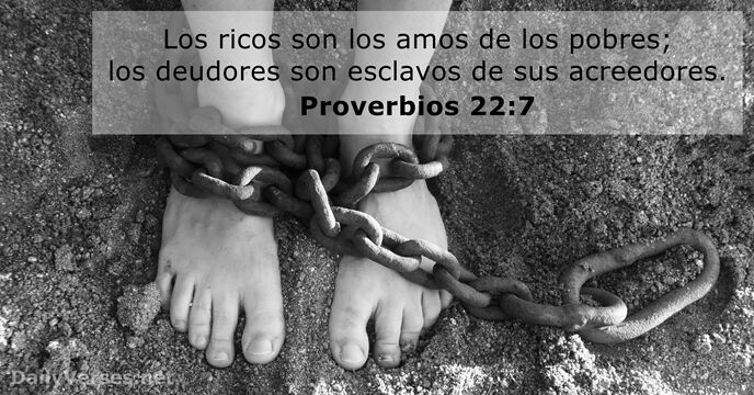 Los ricos son los amos de los pobres; los deudores son esclavos… Proverbios 22:7