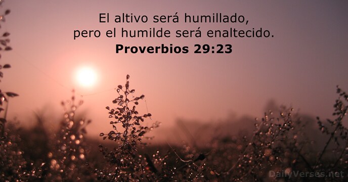 El altivo será humillado, pero el humilde será enaltecido. Proverbios 29:23