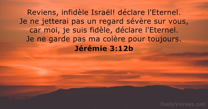 Reviens, infidèle Israël! déclare l'Eternel. Je ne jetterai pas un regard sévère… Jérémie 3:12b