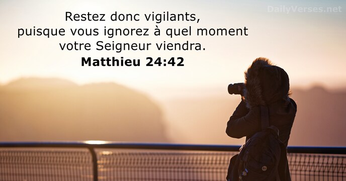 Restez donc vigilants, puisque vous ignorez à quel moment votre Seigneur viendra. Matthieu 24:42