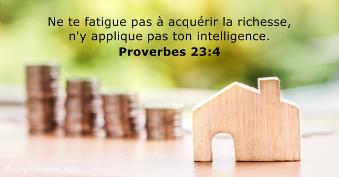 Ne te fatigue pas à acquérir la richesse, n'y applique pas ton intelligence. Proverbes 23:4