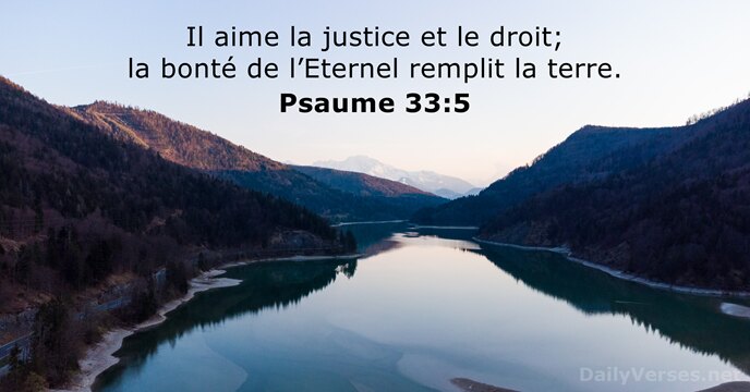Il aime la justice et le droit; la bonté de l’Eternel remplit la terre. Psaume 33:5