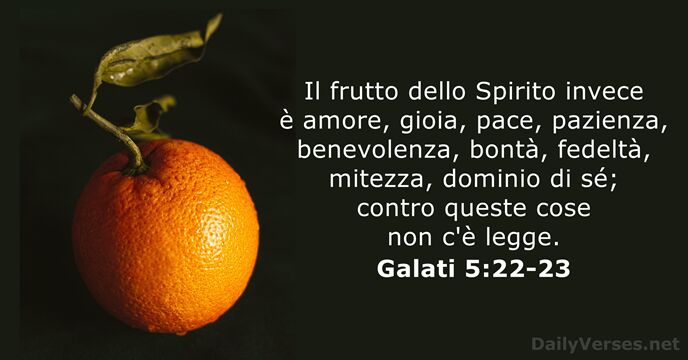 Il frutto dello Spirito invece è amore, gioia, pace, pazienza, benevolenza, bontà… Galati 5:22-23