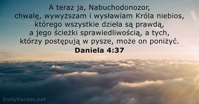 A teraz ja, Nabuchodonozor, chwalę, wywyższam i wysławiam Króla niebios, którego wszystkie… Daniela 4:37