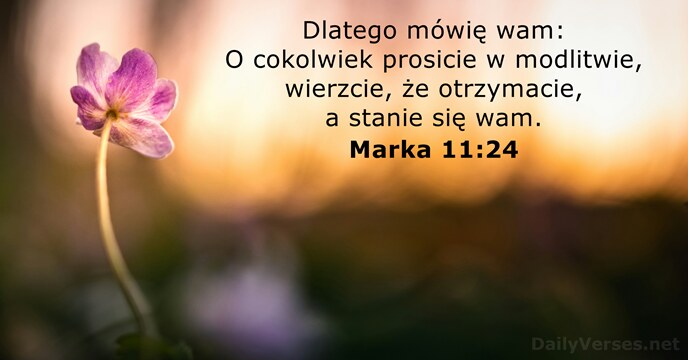 Dlatego mówię wam: O cokolwiek prosicie w modlitwie, wierzcie, że otrzymacie, a… Marka 11:24