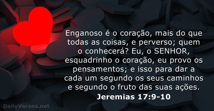 Enganoso é o coração, mais do que todas as coisas, e perverso… Jeremias 17:9-10