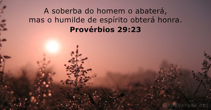 A soberba do homem o abaterá, mas o humilde de espírito obterá honra. Provérbios 29:23