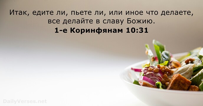 Итак, едите ли, пьете ли, или иное что делаете, все делайте в славу Божию. 1-е Коринфянам 10:31