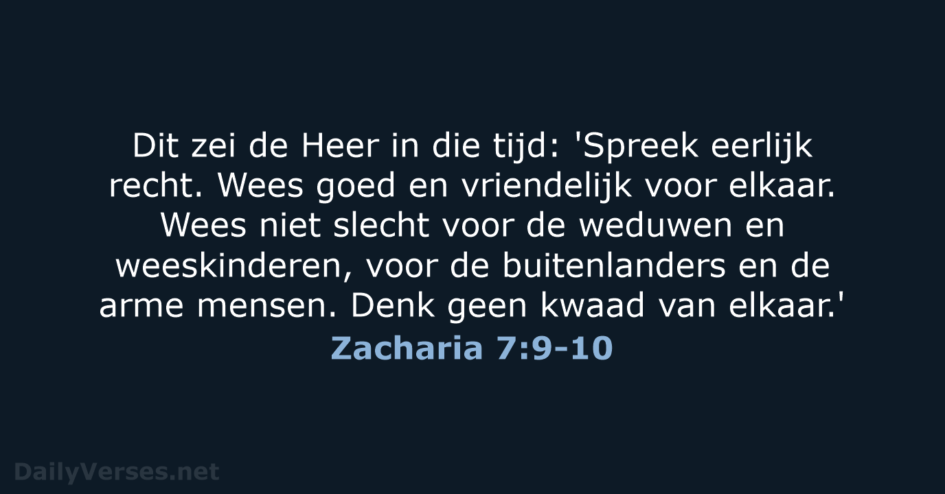 Dit zei de Heer in die tijd: 'Spreek eerlijk recht. Wees goed… Zacharia 7:9-10