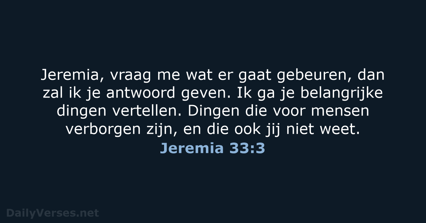 Jeremia, vraag me wat er gaat gebeuren, dan zal ik je antwoord… Jeremia 33:3
