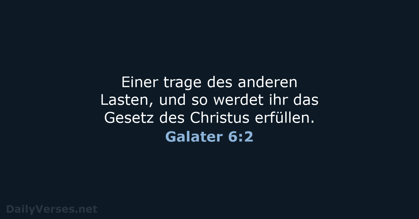 Einer trage des anderen Lasten, und so werdet ihr das Gesetz des Christus erfüllen. Galater 6:2