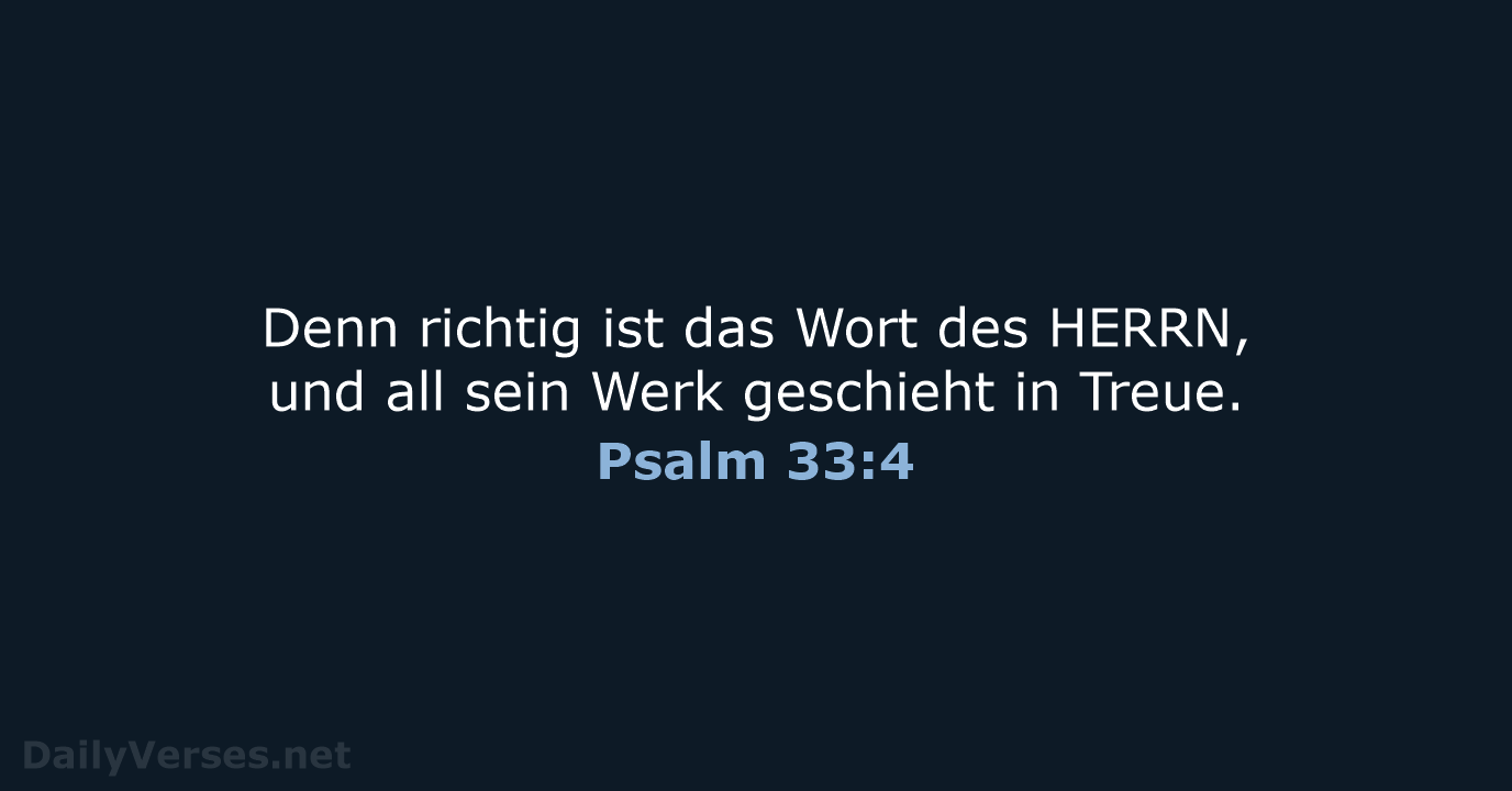 Denn richtig ist das Wort des HERRN, und all sein Werk geschieht in Treue. Psalm 33:4
