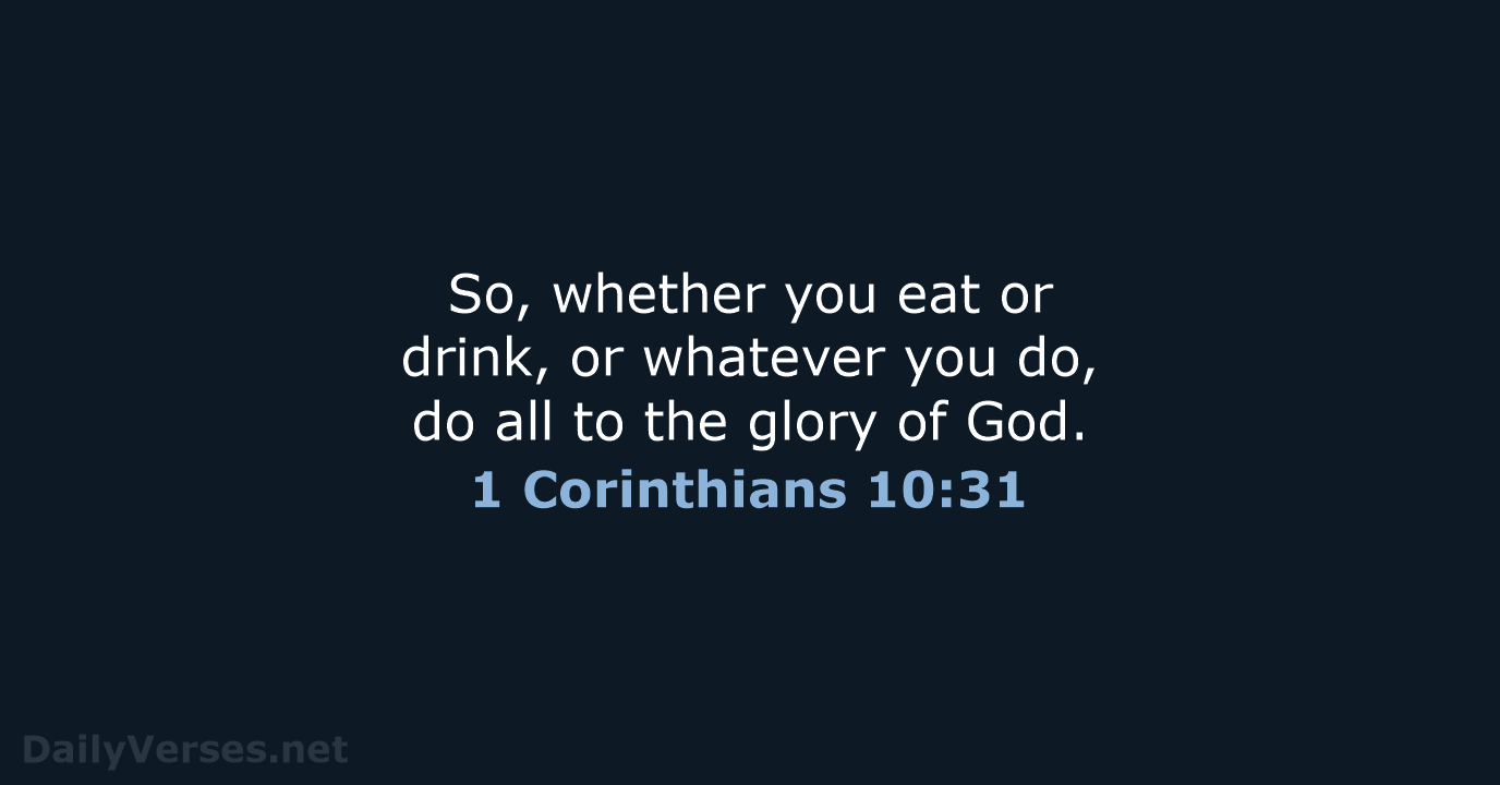 So, whether you eat or drink, or whatever you do, do all… 1 Corinthians 10:31