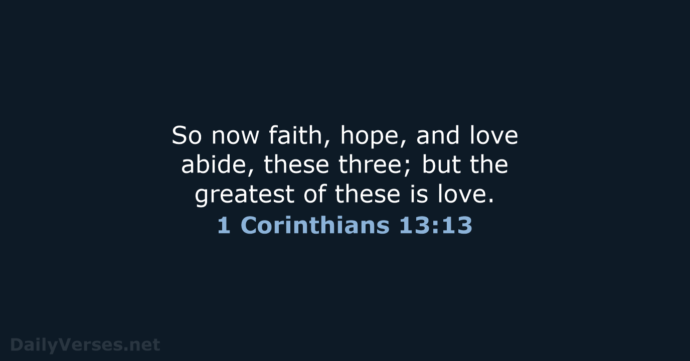 So now faith, hope, and love abide, these three; but the greatest… 1 Corinthians 13:13