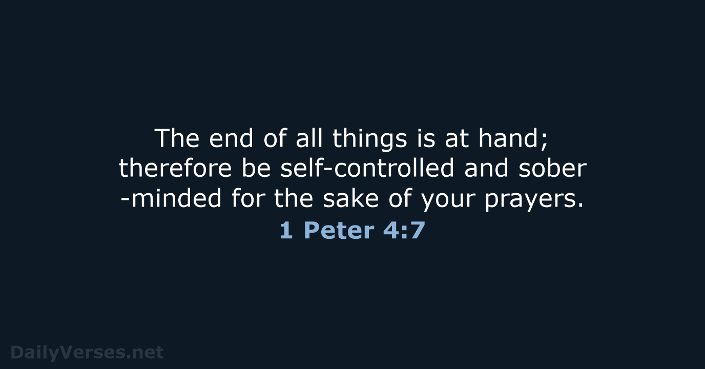 The end of all things is at hand; therefore be self-controlled and… 1 Peter 4:7