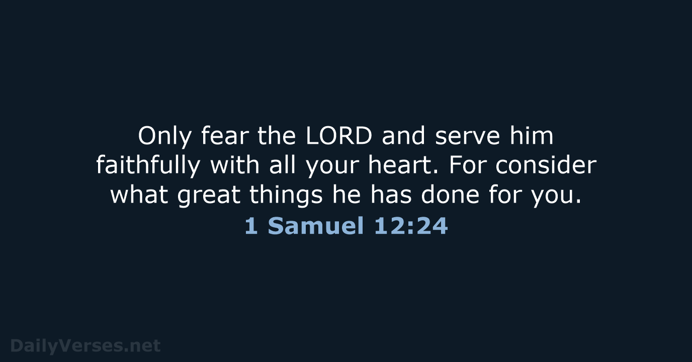 Only fear the LORD and serve him faithfully with all your heart… 1 Samuel 12:24