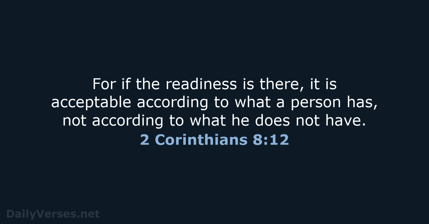 For if the readiness is there, it is acceptable according to what… 2 Corinthians 8:12