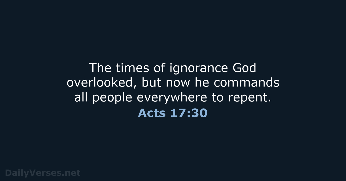 The times of ignorance God overlooked, but now he commands all people… Acts 17:30