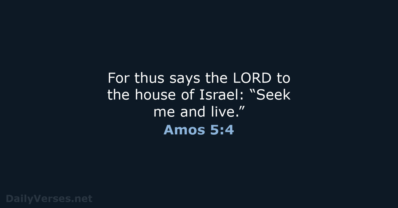 For thus says the LORD to the house of Israel: “Seek me and live.” Amos 5:4