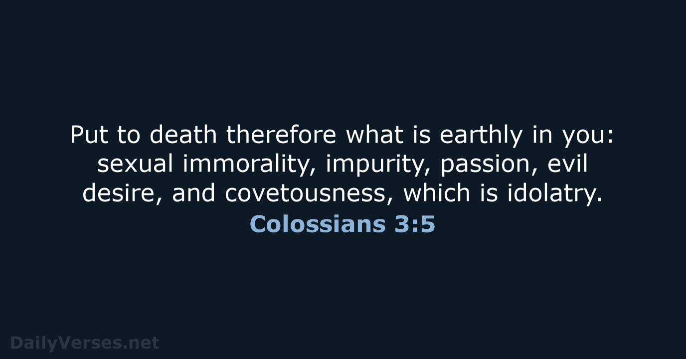 Put to death therefore what is earthly in you: sexual immorality, impurity… Colossians 3:5