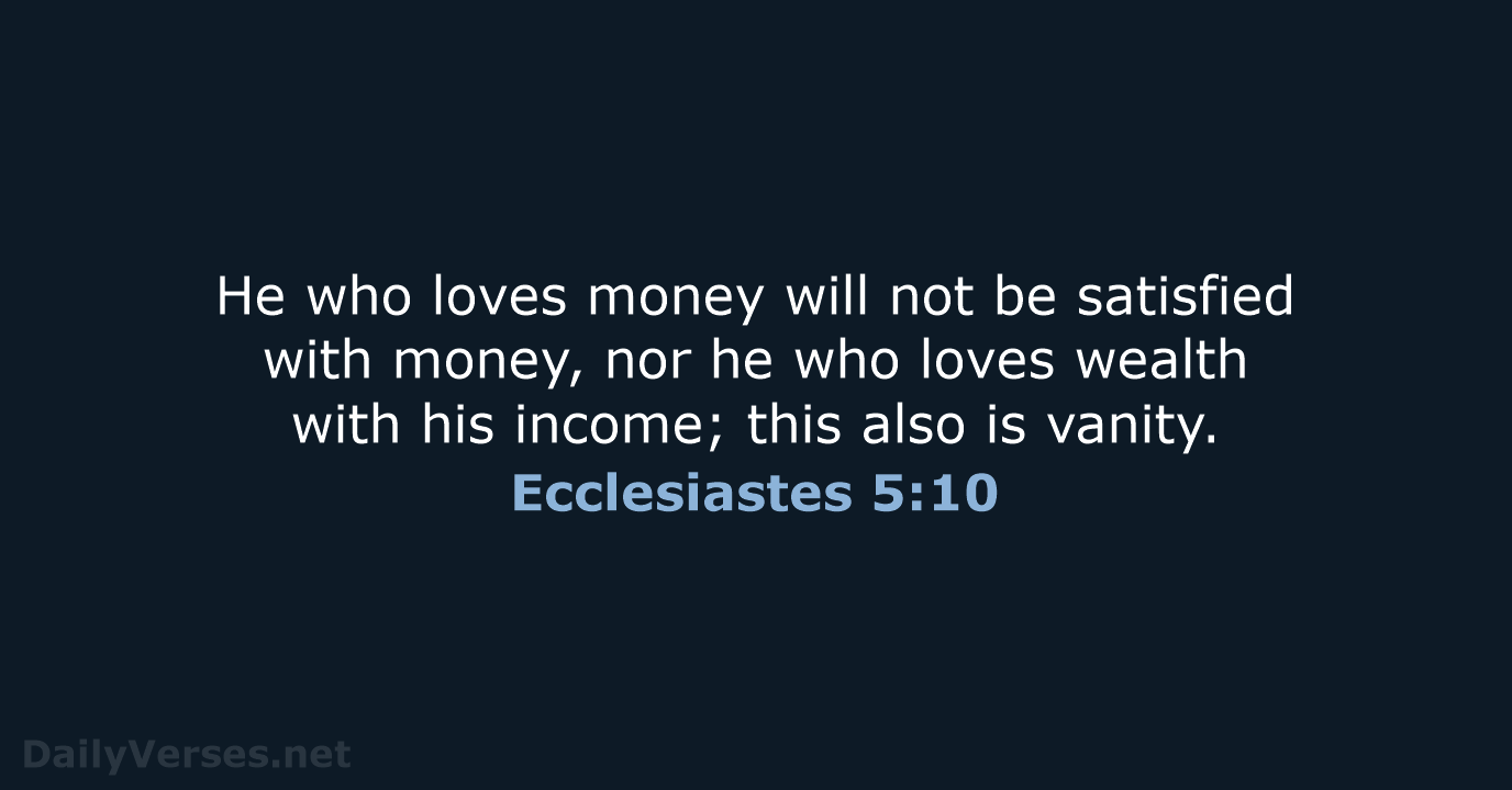 He who loves money will not be satisfied with money, nor he… Ecclesiastes 5:10