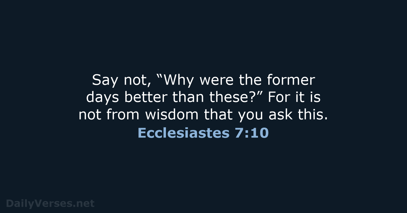 Say not, “Why were the former days better than these?” For it… Ecclesiastes 7:10