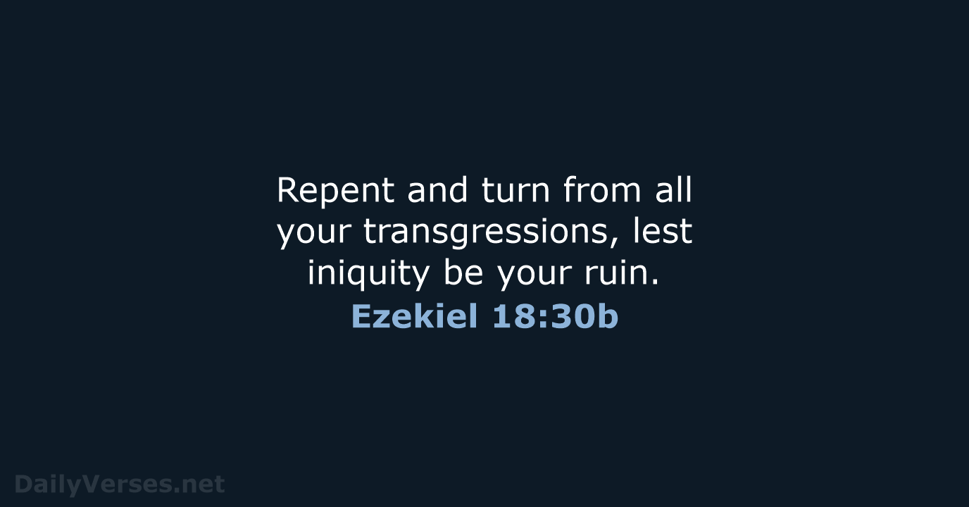 Repent and turn from all your transgressions, lest iniquity be your ruin. Ezekiel 18:30b