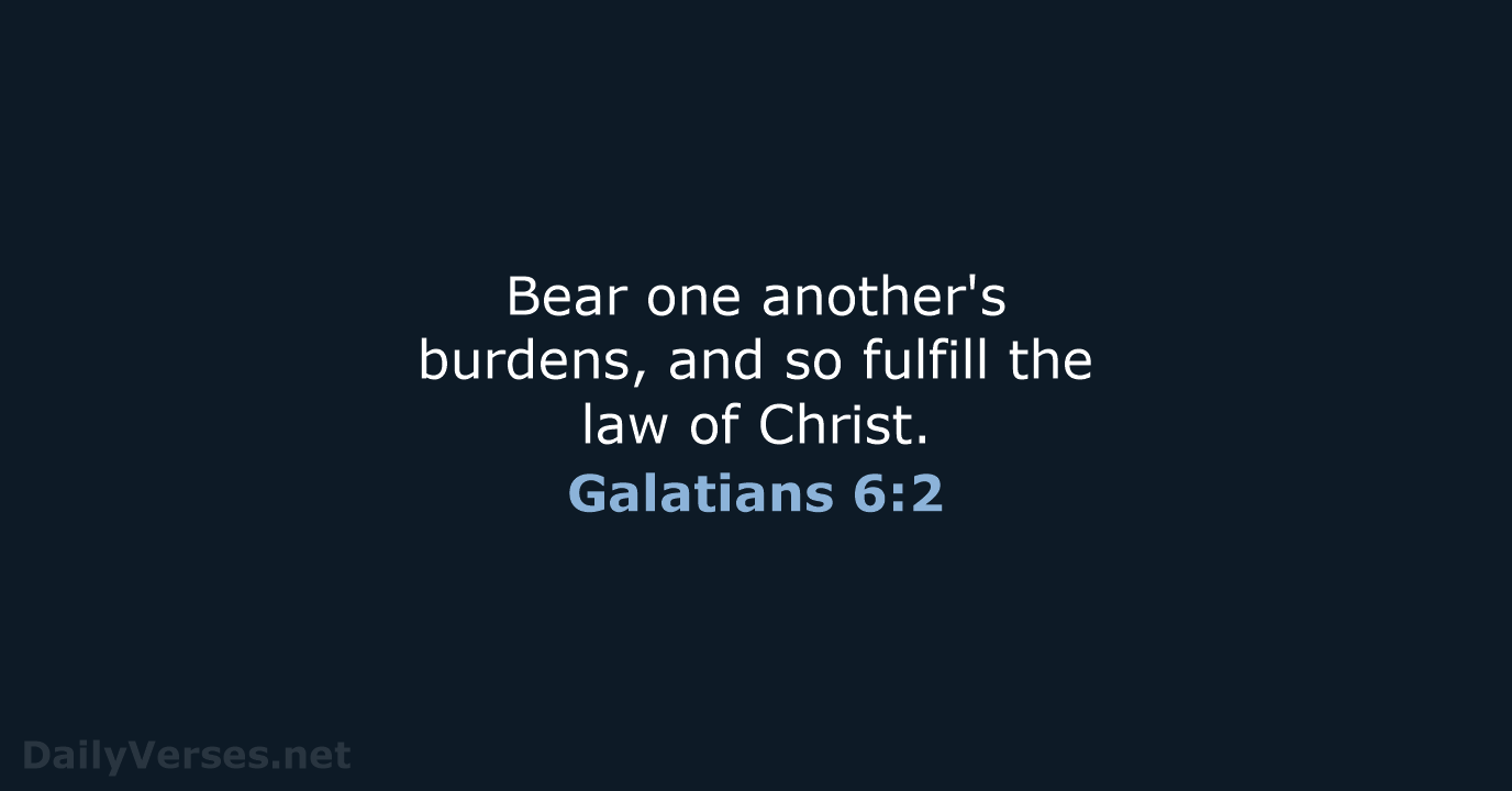 Bear one another's burdens, and so fulfill the law of Christ. Galatians 6:2