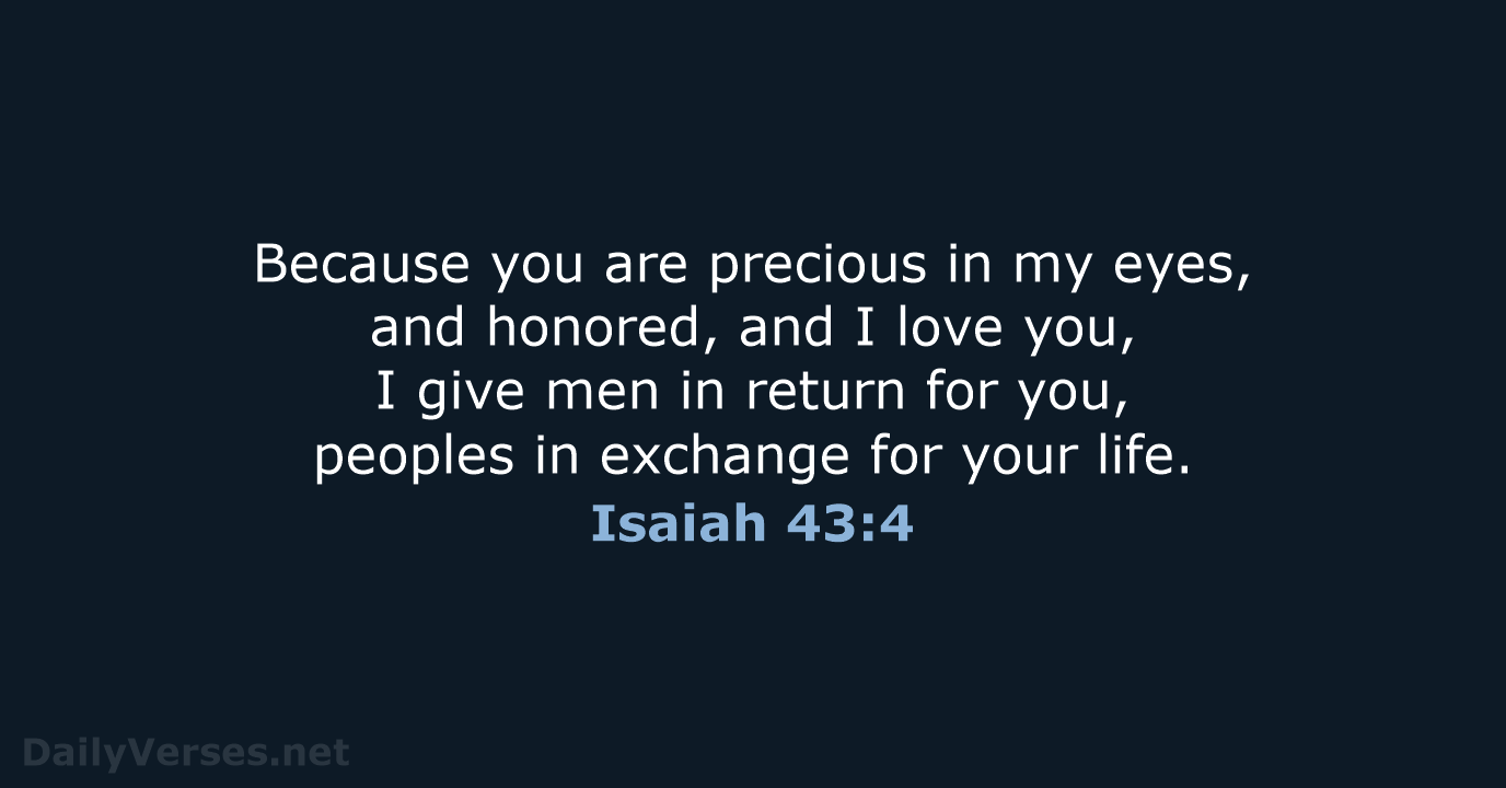 Because you are precious in my eyes, and honored, and I love… Isaiah 43:4