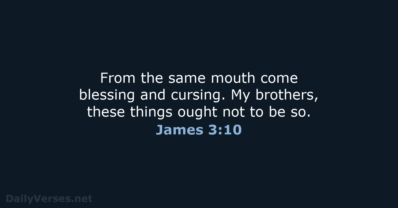 From the same mouth come blessing and cursing. My brothers, these things… James 3:10