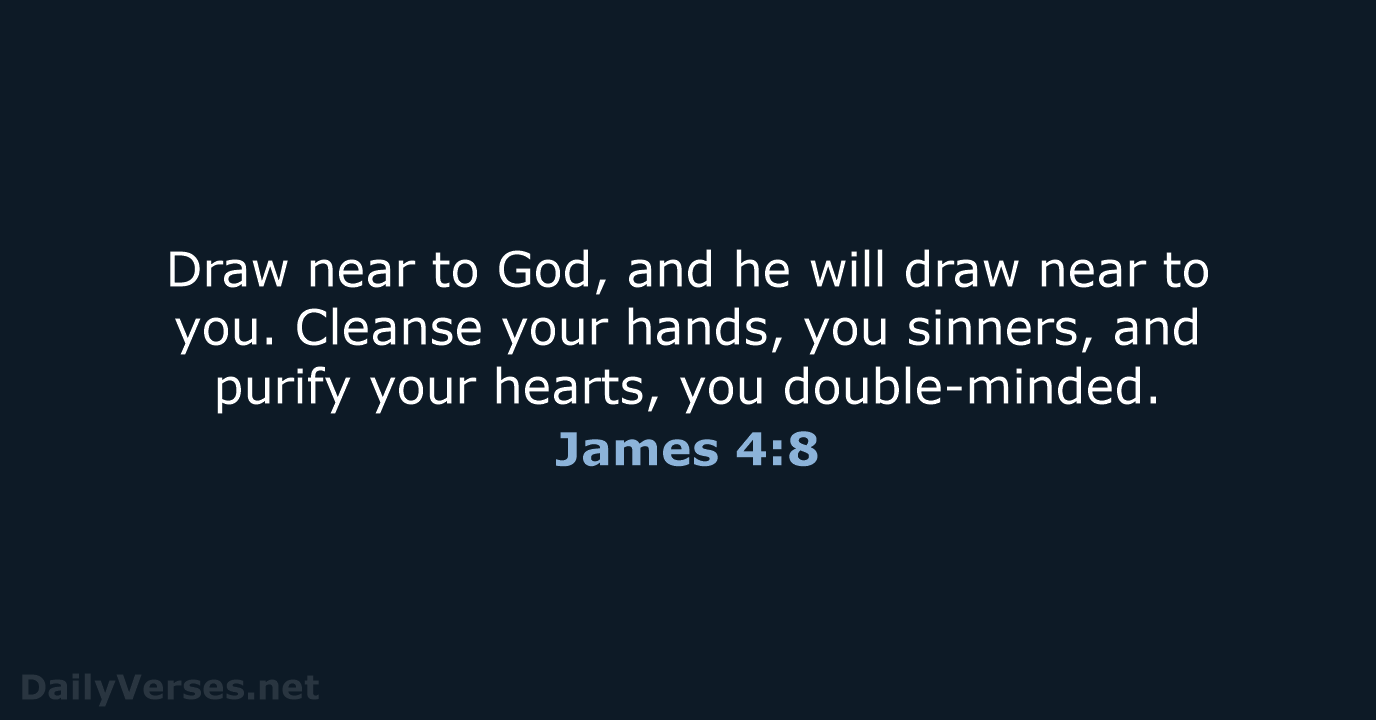 Draw near to God, and he will draw near to you. Cleanse… James 4:8