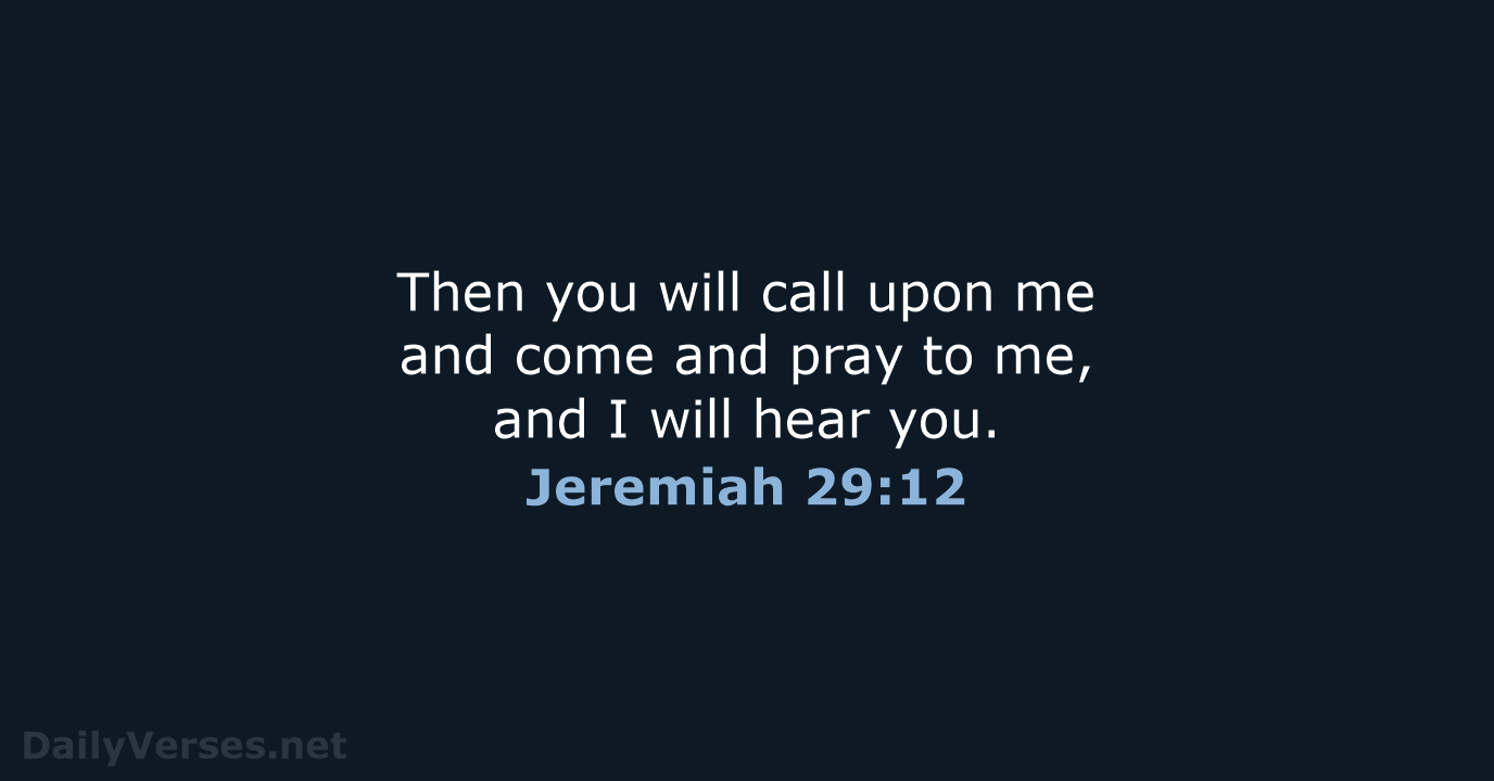 Then you will call upon me and come and pray to me… Jeremiah 29:12