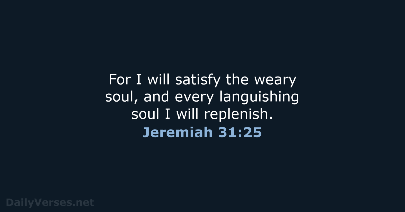 For I will satisfy the weary soul, and every languishing soul I will replenish. Jeremiah 31:25