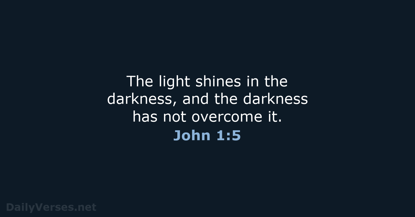 The light shines in the darkness, and the darkness has not overcome it. John 1:5