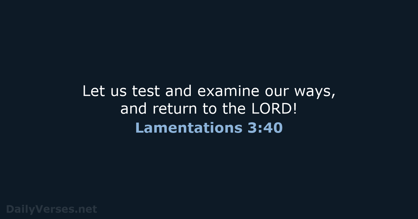 Let us test and examine our ways, and return to the LORD! Lamentations 3:40