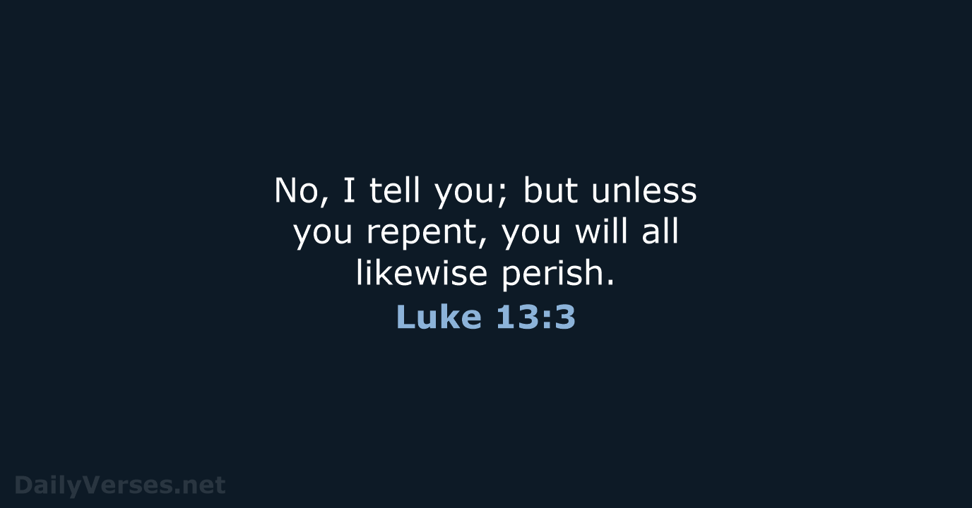 No, I tell you; but unless you repent, you will all likewise perish. Luke 13:3