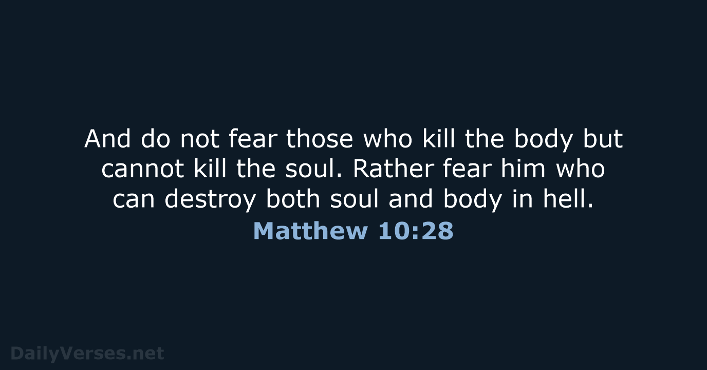 And do not fear those who kill the body but cannot kill… Matthew 10:28