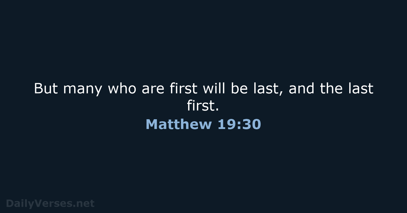 But many who are first will be last, and the last first. Matthew 19:30