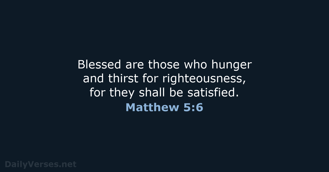 Blessed are those who hunger and thirst for righteousness, for they shall be satisfied. Matthew 5:6