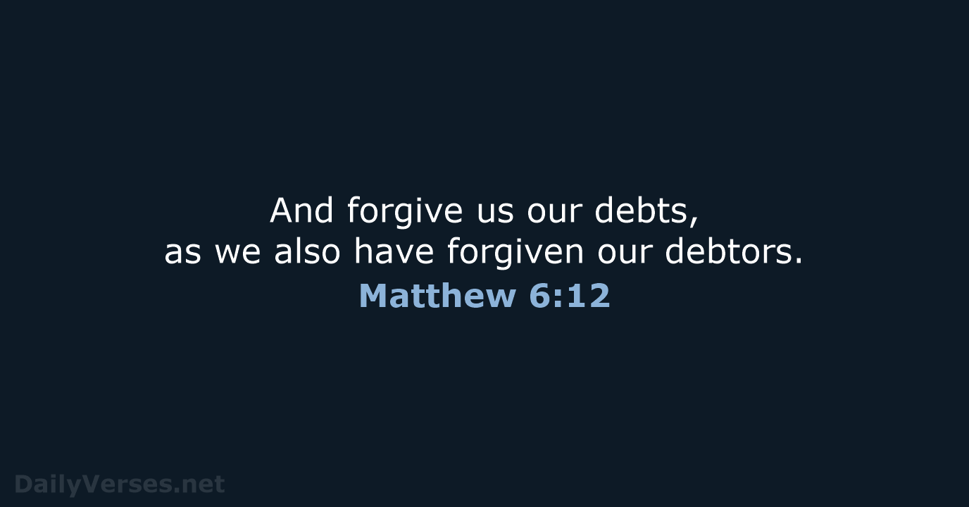 And forgive us our debts, as we also have forgiven our debtors. Matthew 6:12