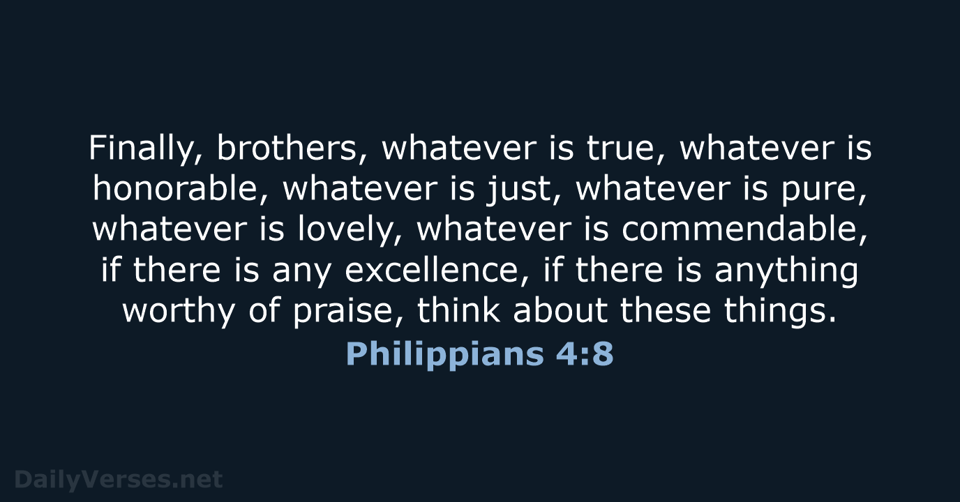 Finally, brothers, whatever is true, whatever is honorable, whatever is just, whatever… Philippians 4:8
