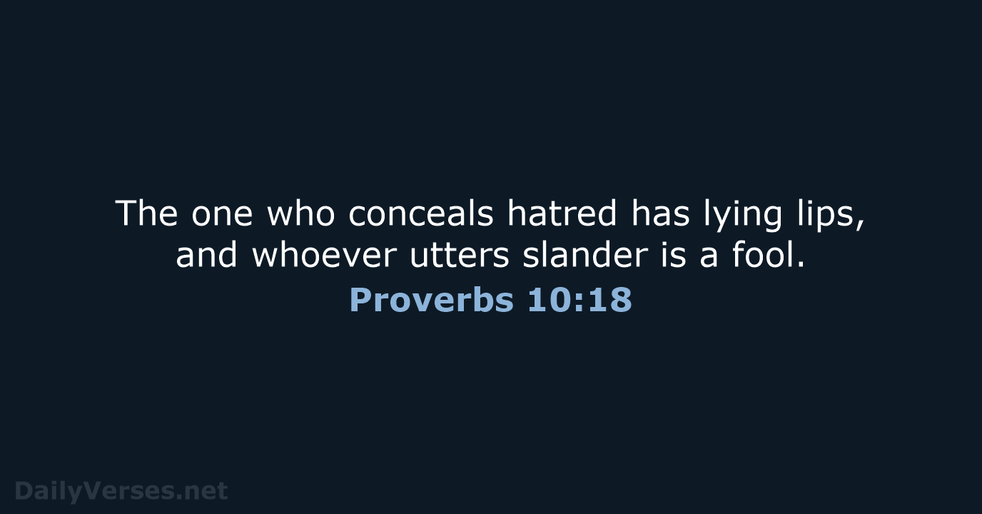 The one who conceals hatred has lying lips, and whoever utters slander… Proverbs 10:18