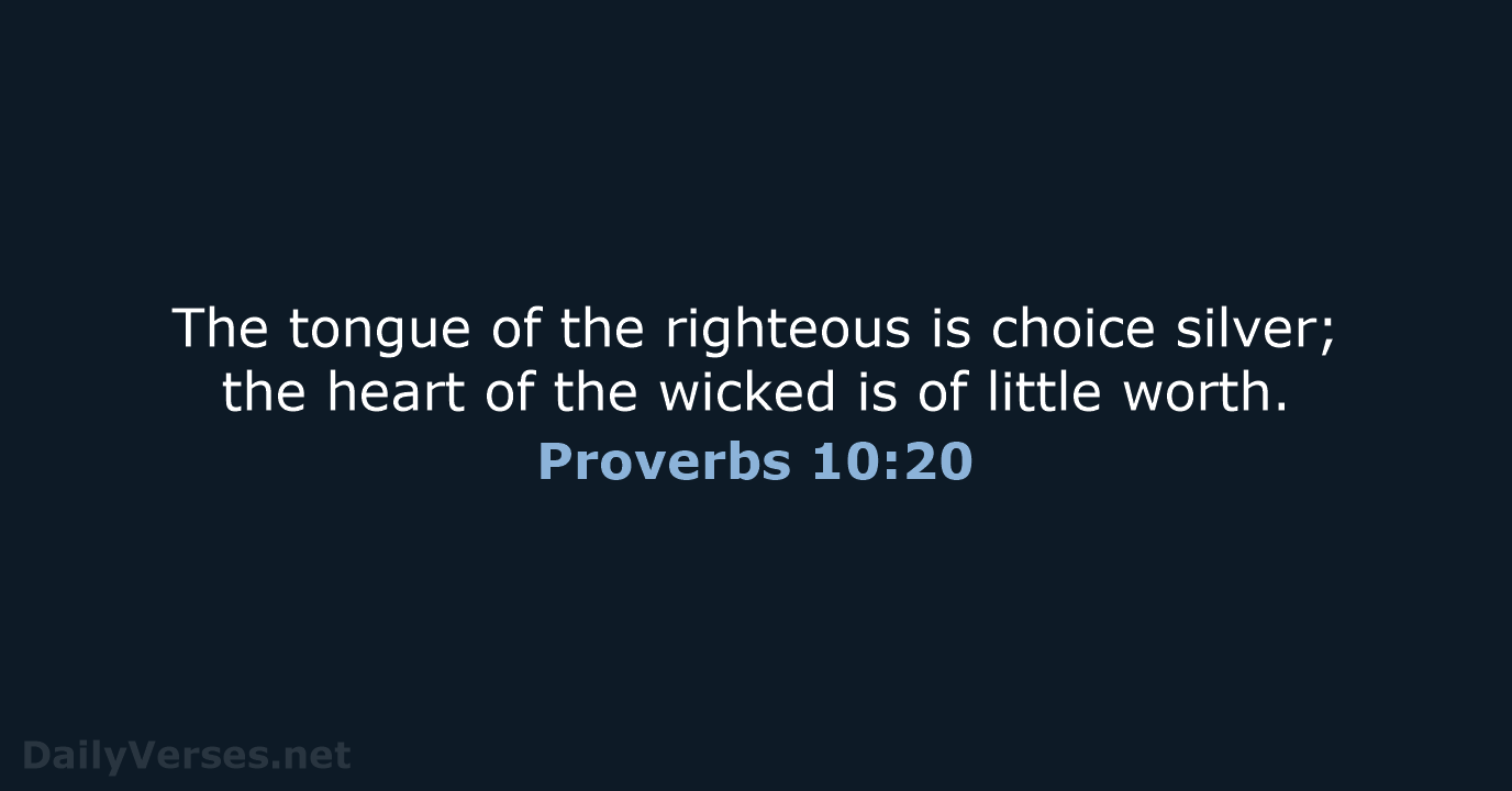 The tongue of the righteous is choice silver; the heart of the… Proverbs 10:20