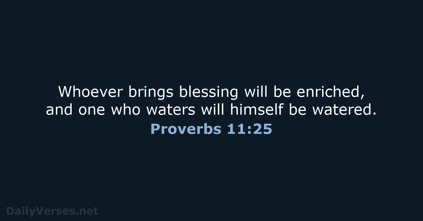 Whoever brings blessing will be enriched, and one who waters will himself be watered. Proverbs 11:25