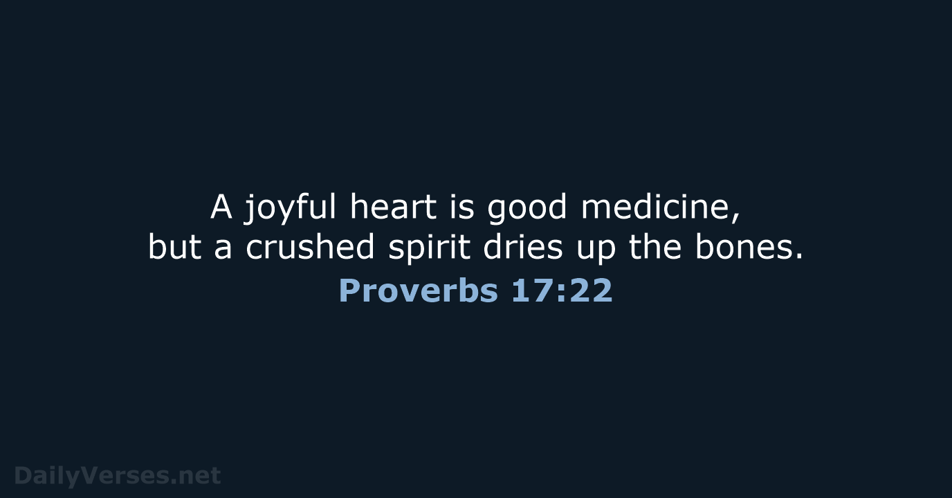 A joyful heart is good medicine, but a crushed spirit dries up the bones. Proverbs 17:22