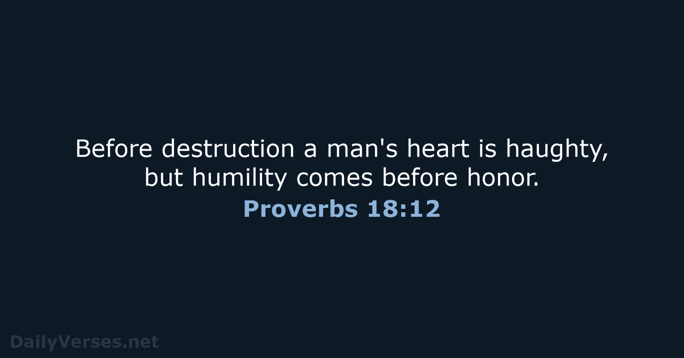Before destruction a man's heart is haughty, but humility comes before honor. Proverbs 18:12