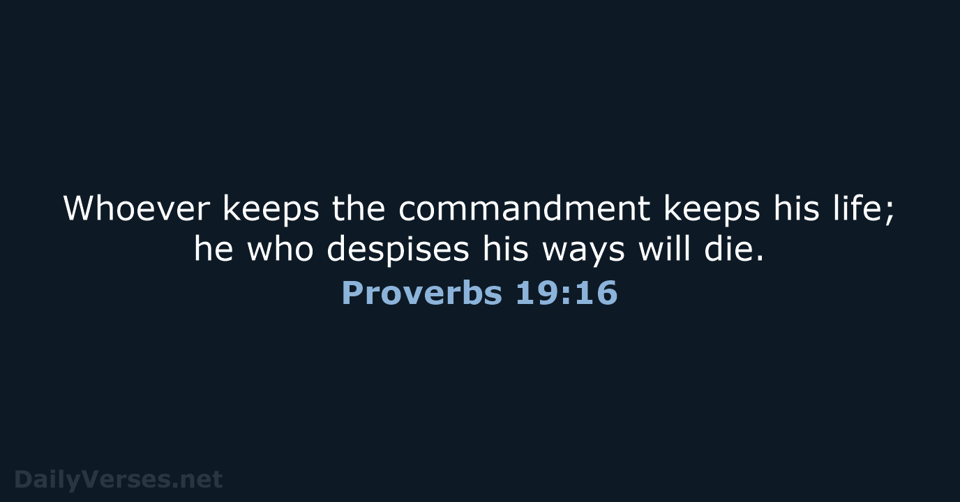 Whoever keeps the commandment keeps his life; he who despises his ways will die. Proverbs 19:16