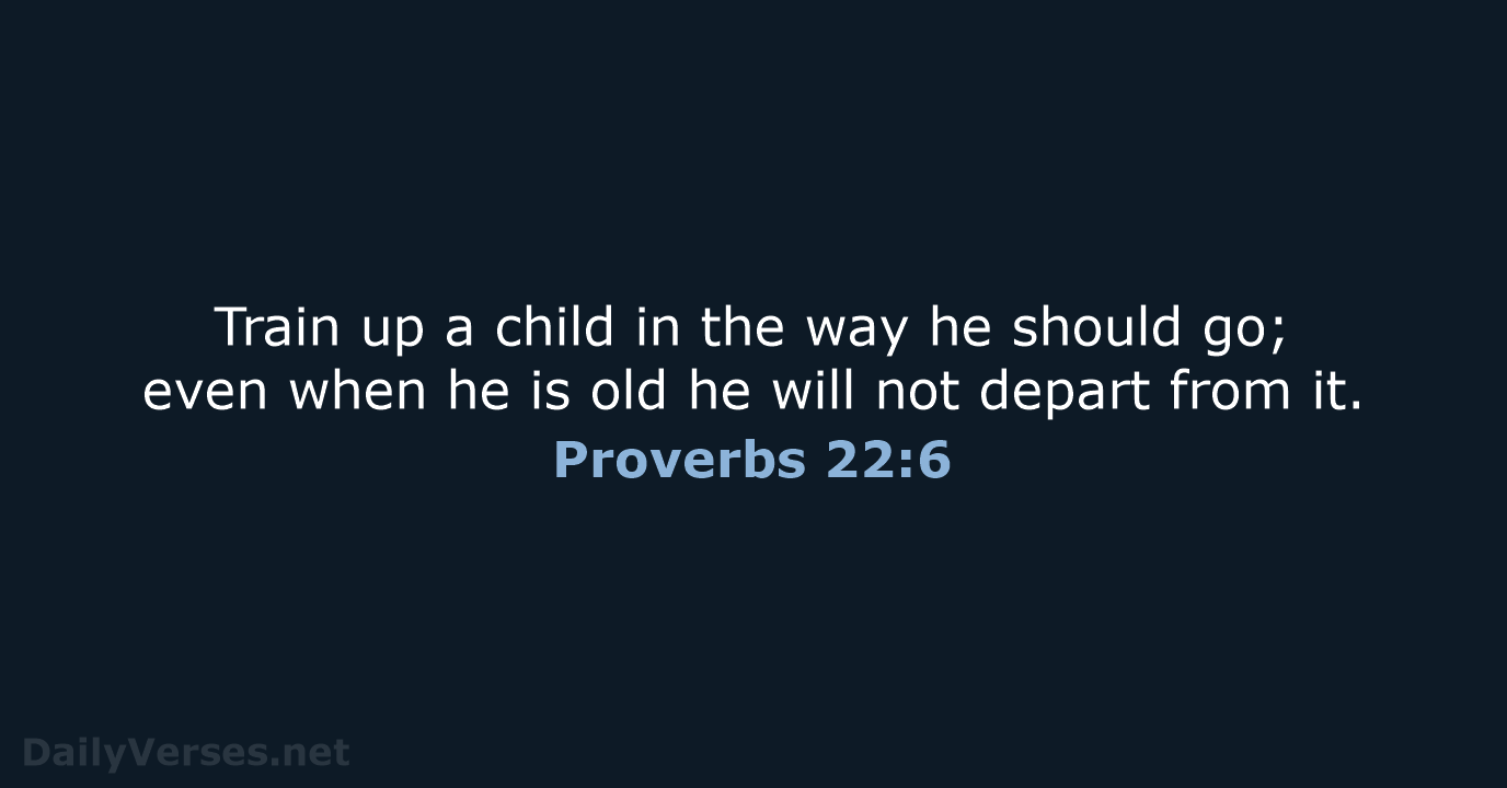 Train up a child in the way he should go; even when… Proverbs 22:6