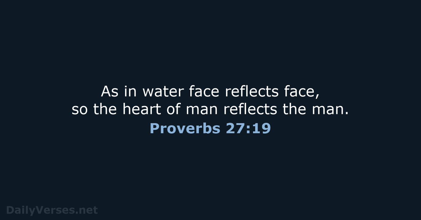 As in water face reflects face, so the heart of man reflects the man. Proverbs 27:19